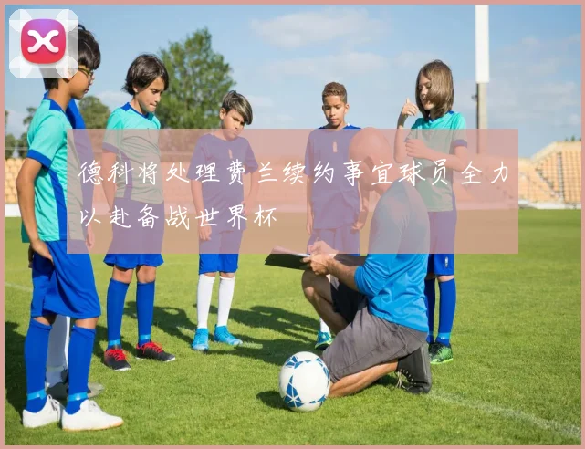 德科将处理费兰续约事宜球员全力以赴备战世界杯