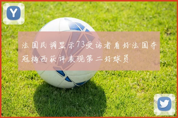 法国民调显示73受访者看好法国夺冠梅西获评表现第二好球员