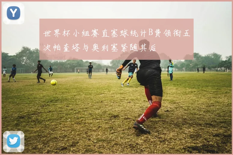 世界杯小组赛直塞球统计B费领衔五次帕奎塔与奥利塞紧随其后