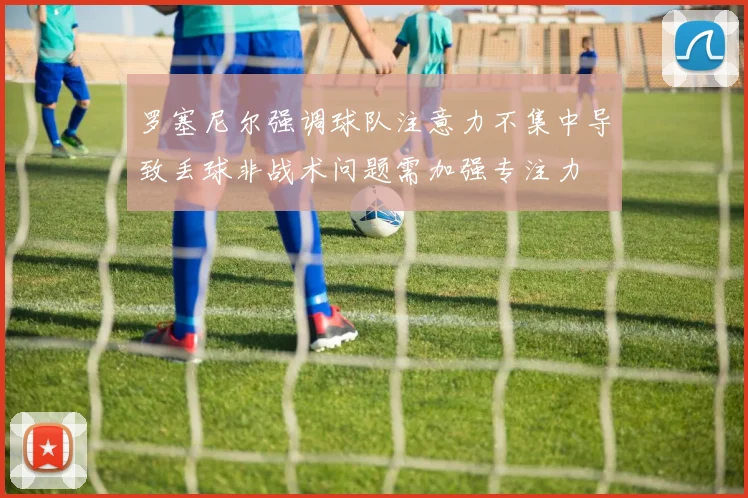 罗塞尼尔强调球队注意力不集中导致丢球非战术问题需加强专注力