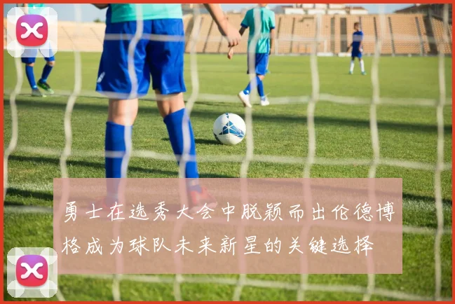 勇士在选秀大会中脱颖而出伦德博格成为球队未来新星的关键选择