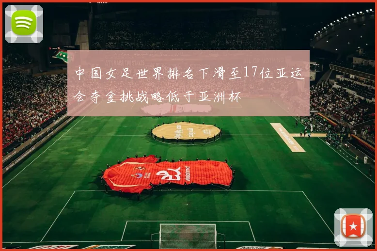 中国女足世界排名下滑至17位亚运会夺金挑战略低于亚洲杯