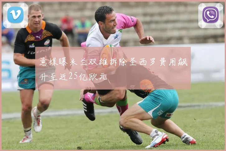 意媒曝米兰双雄拆除圣西罗费用飙升至近25亿欧元