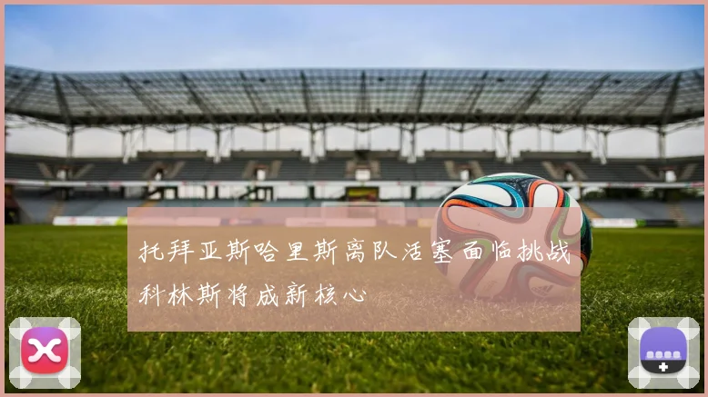 托拜亚斯哈里斯离队活塞面临挑战科林斯将成新核心