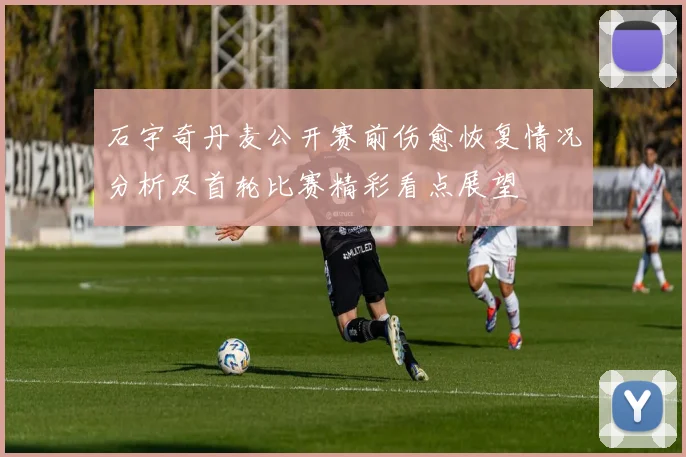石宇奇丹麦公开赛前伤愈恢复情况分析及首轮比赛精彩看点展望