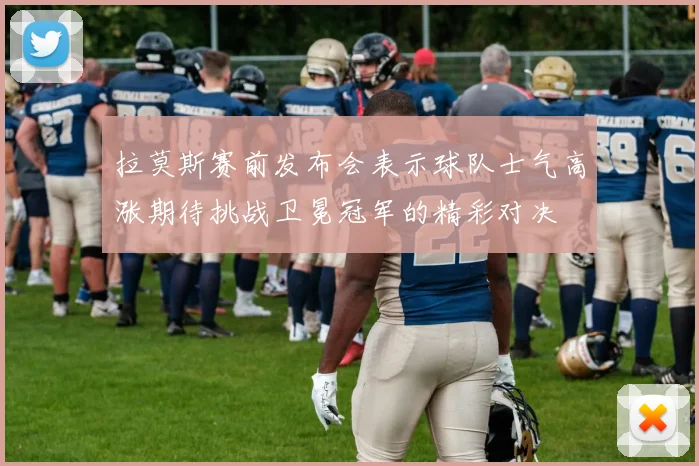 拉莫斯赛前发布会表示球队士气高涨期待挑战卫冕冠军的精彩对决