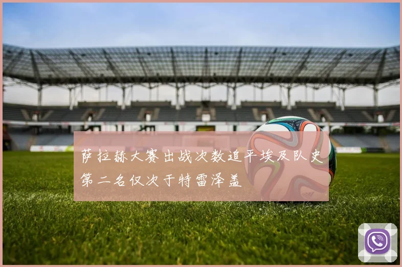 萨拉赫大赛出战次数追平埃及队史第二名仅次于特雷泽盖
