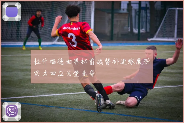 拉什福德世界杯首战替补进球展现实力回应戈登竞争