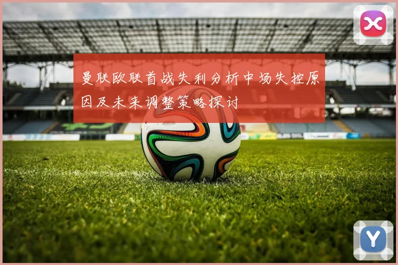 曼联欧联首战失利分析中场失控原因及未来调整策略探讨