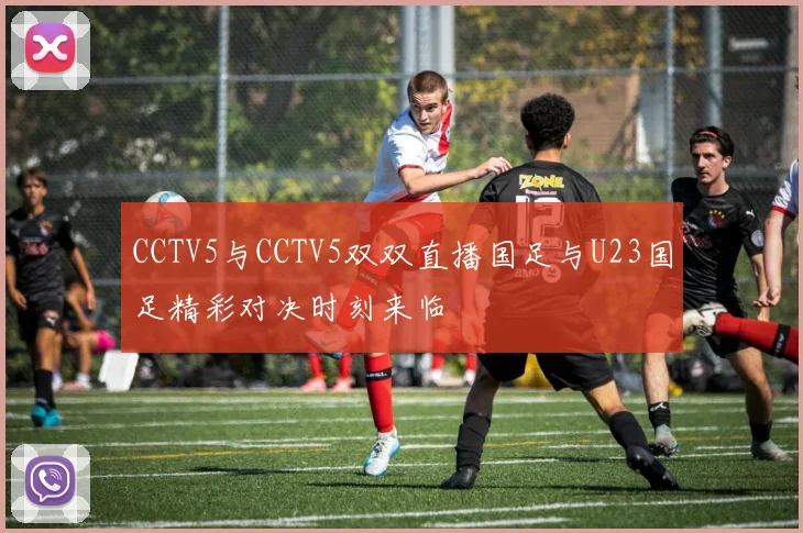 CCTV5与CCTV5双双直播国足与U23国足精彩对决时刻来临