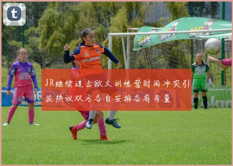 JR继续追击欧文训练营时间冲突引发热议双方各自安排各有考量