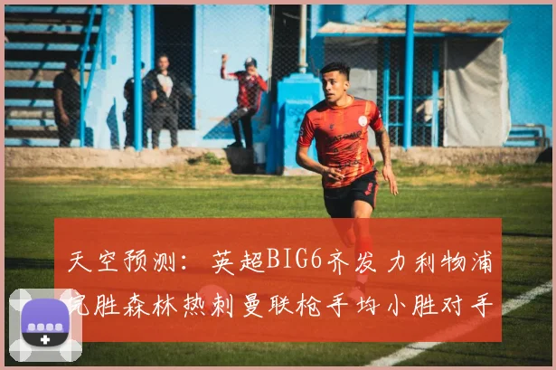 天空预测：英超BIG6齐发力利物浦完胜森林热刺曼联枪手均小胜对手