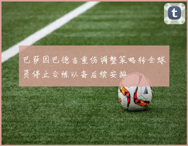 巴萨因巴德吉重伤调整策略转会球员停止合练以备后续安排