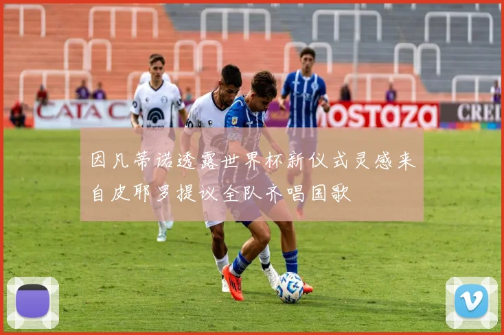 因凡蒂诺透露世界杯新仪式灵感来自皮耶罗提议全队齐唱国歌