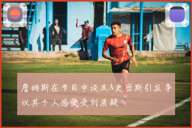詹姆斯在节目中谈及A史密斯引发争议其个人感受受到质疑