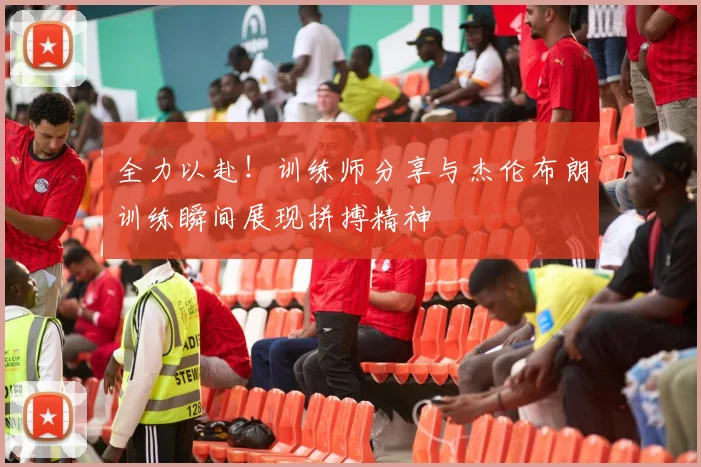 全力以赴！训练师分享与杰伦布朗训练瞬间展现拼搏精神