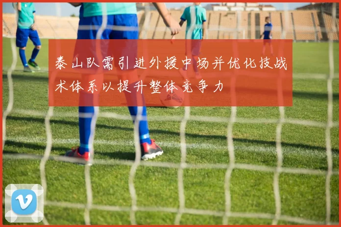 泰山队需引进外援中场并优化技战术体系以提升整体竞争力