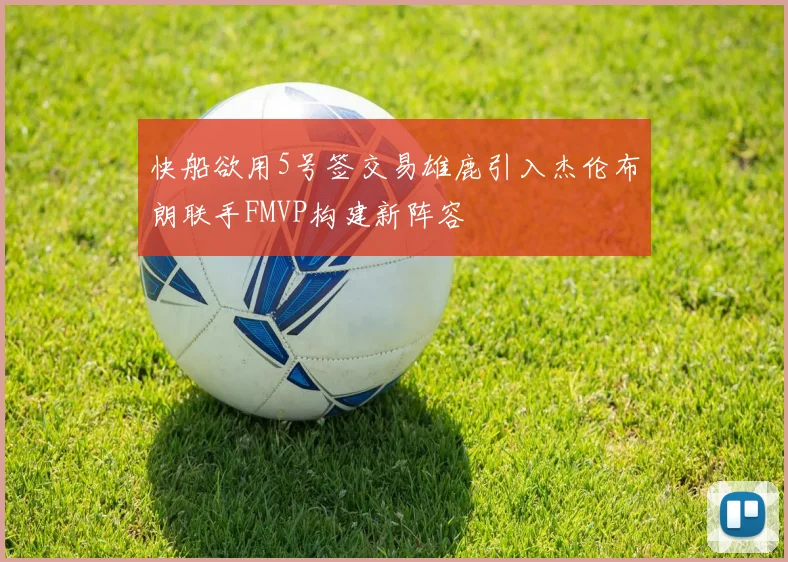 快船欲用5号签交易雄鹿引入杰伦布朗联手FMVP构建新阵容
