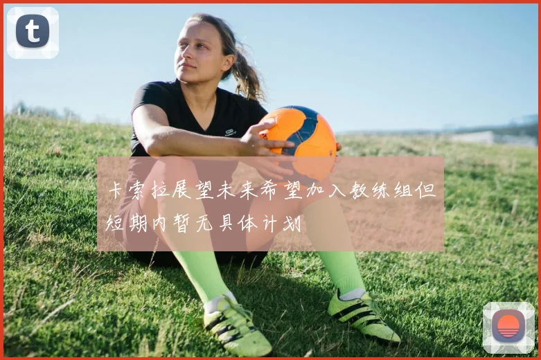 卡索拉展望未来希望加入教练组但短期内暂无具体计划