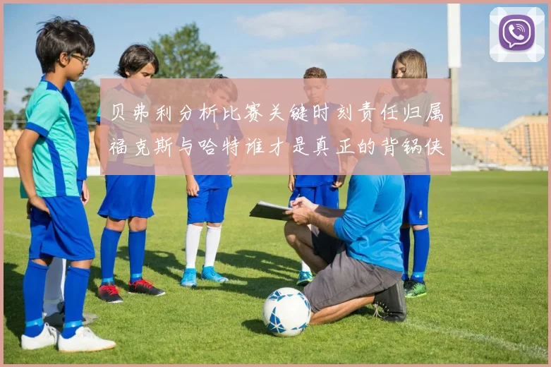 贝弗利分析比赛关键时刻责任归属福克斯与哈特谁才是真正的背锅侠