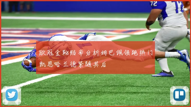 欧冠金靴赔率分析姆巴佩领跑热门凯恩哈兰德紧随其后