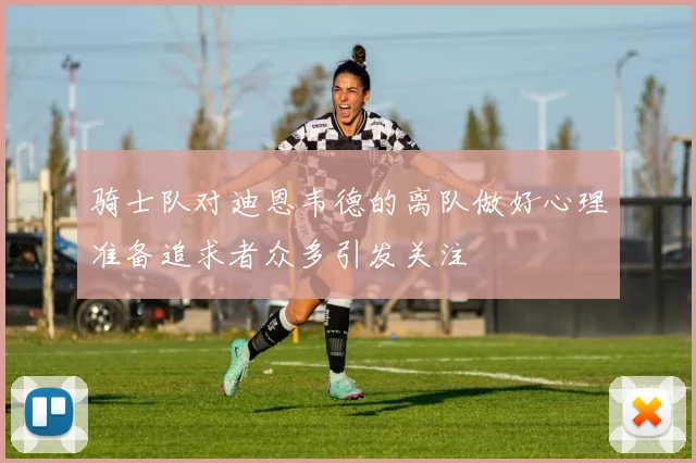 骑士队对迪恩韦德的离队做好心理准备追求者众多引发关注