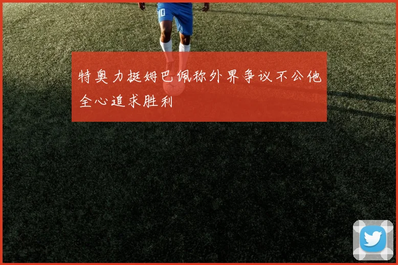 特奥力挺姆巴佩称外界争议不公他全心追求胜利