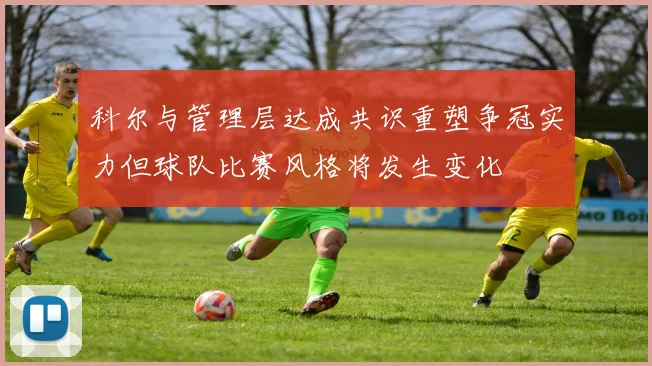 科尔与管理层达成共识重塑争冠实力但球队比赛风格将发生变化