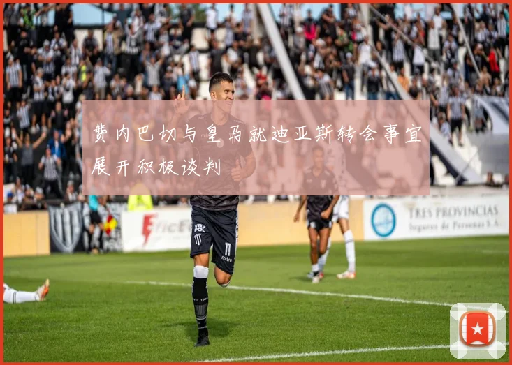 费内巴切与皇马就迪亚斯转会事宜展开积极谈判