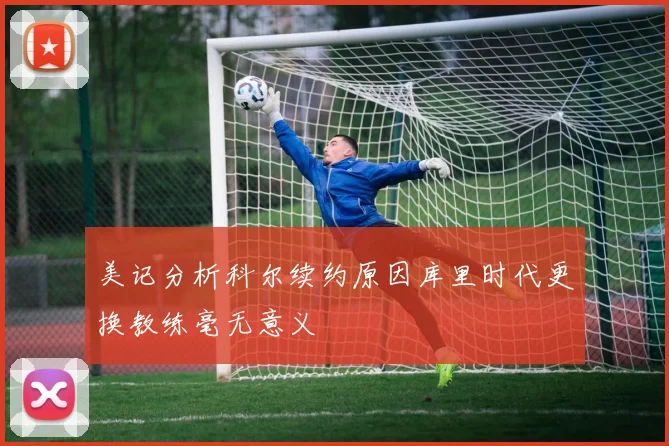 美记分析科尔续约原因库里时代更换教练毫无意义