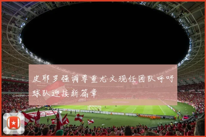 皮耶罗强调尊重尤文现任团队呼吁球队迎接新篇章