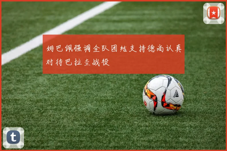 姆巴佩强调全队团结支持德尚认真对待巴拉圭战役