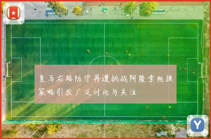 皇马右路防守再遭挑战阿隆索轮换策略引发广泛讨论与关注