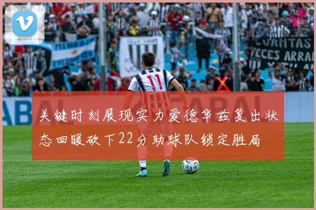 关键时刻展现实力爱德华兹复出状态回暖砍下22分助球队锁定胜局