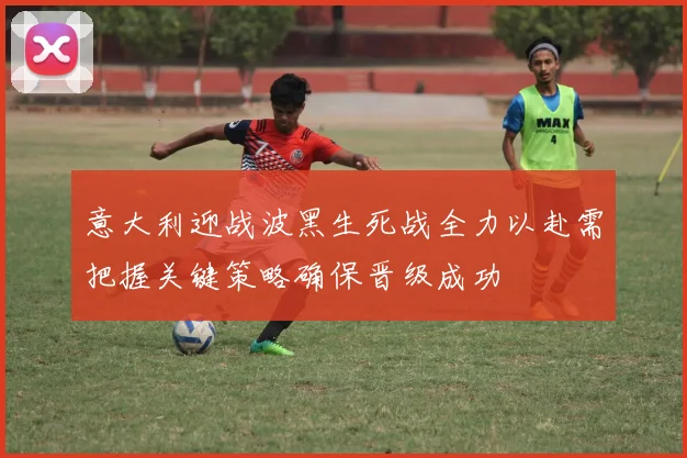 意大利迎战波黑生死战全力以赴需把握关键策略确保晋级成功