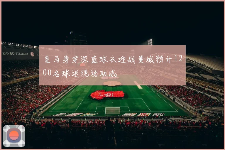 皇马身穿深蓝球衣迎战曼城预计1200名球迷现场助威