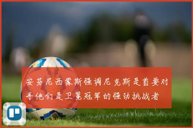 安芬尼西蒙斯强调尼克斯是首要对手他们是卫冕冠军的强劲挑战者