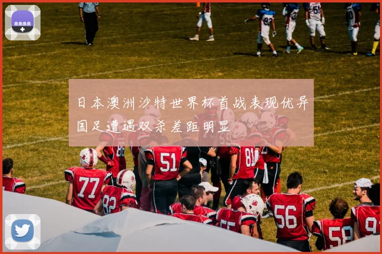日本澳洲沙特世界杯首战表现优异国足遭遇双杀差距明显