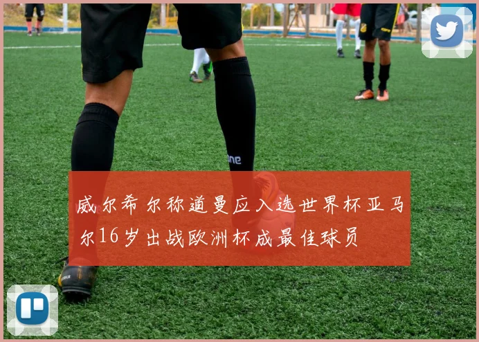 威尔希尔称道曼应入选世界杯亚马尔16岁出战欧洲杯成最佳球员