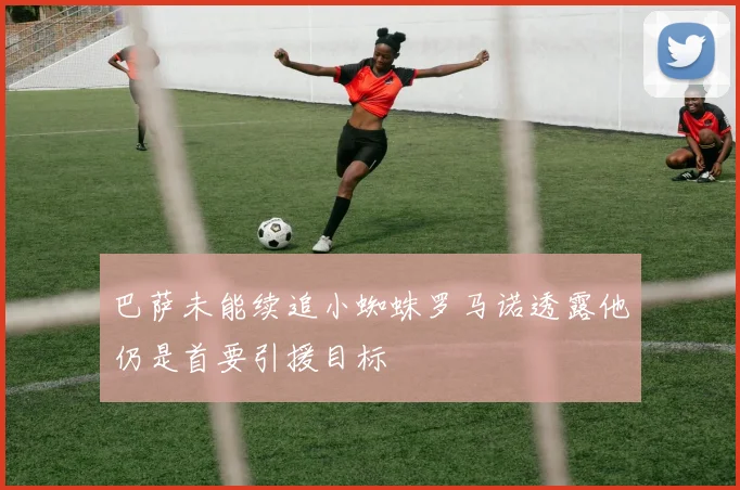 巴萨未能续追小蜘蛛罗马诺透露他仍是首要引援目标