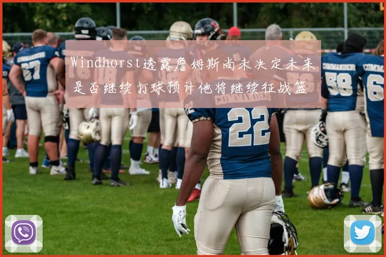 Windhorst透露詹姆斯尚未决定未来是否继续打球预计他将继续征战篮球赛场
