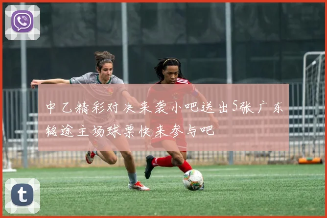 中乙精彩对决来袭小吧送出5张广东铭途主场球票快来参与吧